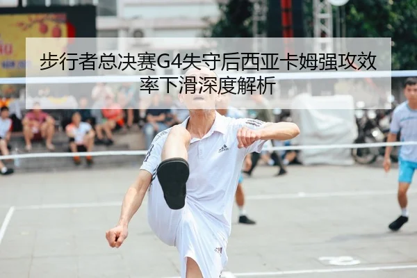 步行者总决赛G4失守后西亚卡姆强攻效率下滑深度解析