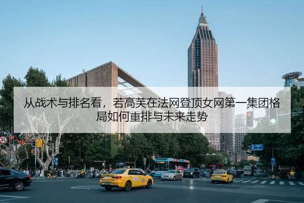 从战术与排名看，若高芙在法网登顶女网第一集团格局如何重排与未来走势