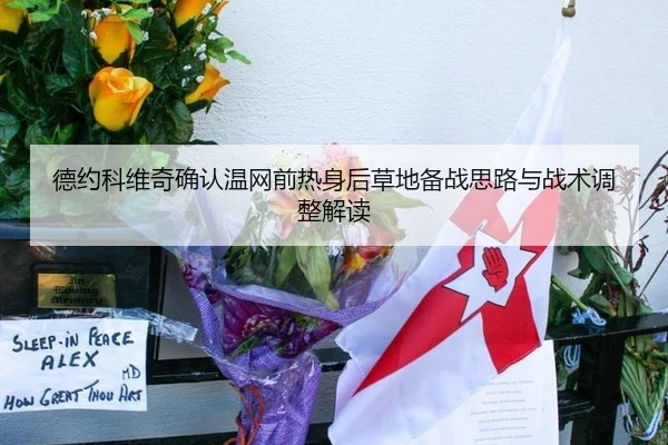 德约科维奇确认温网前热身后草地备战思路与战术调整解读