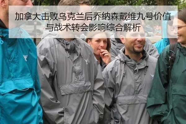 加拿大击败乌克兰后乔纳森戴维九号价值与战术转会影响综合解析