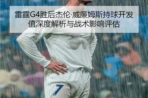 雷霆G4胜后杰伦·威廉姆斯持球开发值深度解析与战术影响评估