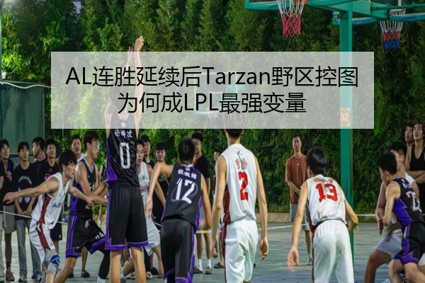 AL连胜延续后Tarzan野区控图为何成LPL最强变量