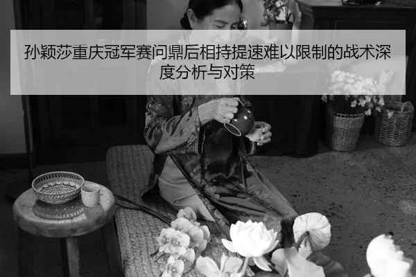 sun-ying-sha-chong-qing-guan-jun-sai-wen-ding-hou-xiang-chi-ti-su-nan-yi-xian-zhi-de-zhan-shu-shen-du-fen-xi-yu-dui-ce-2-987.jpg