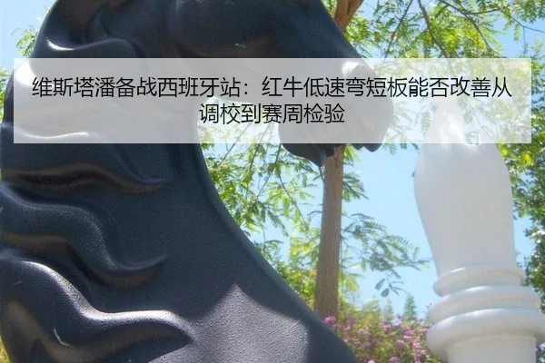 维斯塔潘备战西班牙站：红牛低速弯短板能否改善从调校到赛周检验